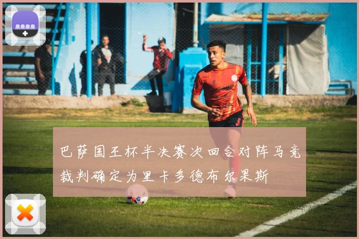 巴萨国王杯半决赛次回合对阵马竞裁判确定为里卡多德布尔果斯