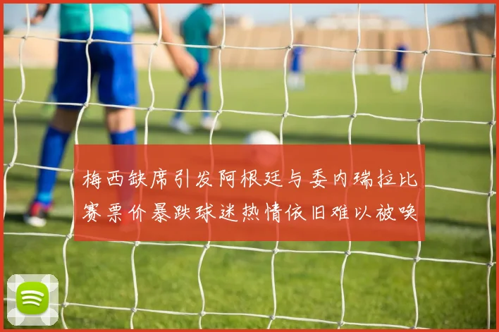 梅西缺席引发阿根廷与委内瑞拉比赛票价暴跌球迷热情依旧难以被唤醒