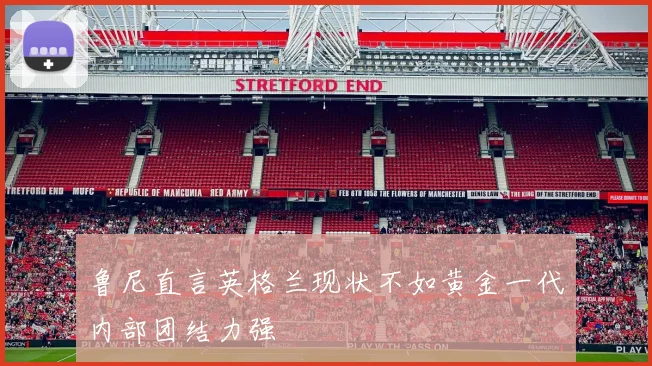 鲁尼直言英格兰现状不如黄金一代内部团结力强