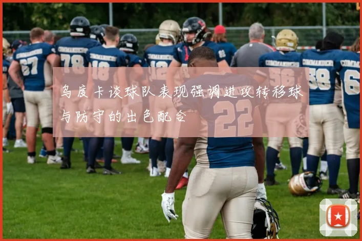 乌度卡谈球队表现强调进攻转移球与防守的出色配合
