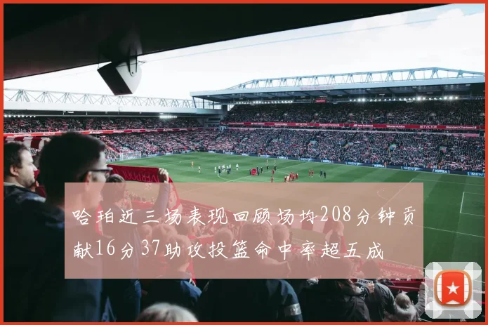 哈珀近三场表现回顾场均208分钟贡献16分37助攻投篮命中率超五成