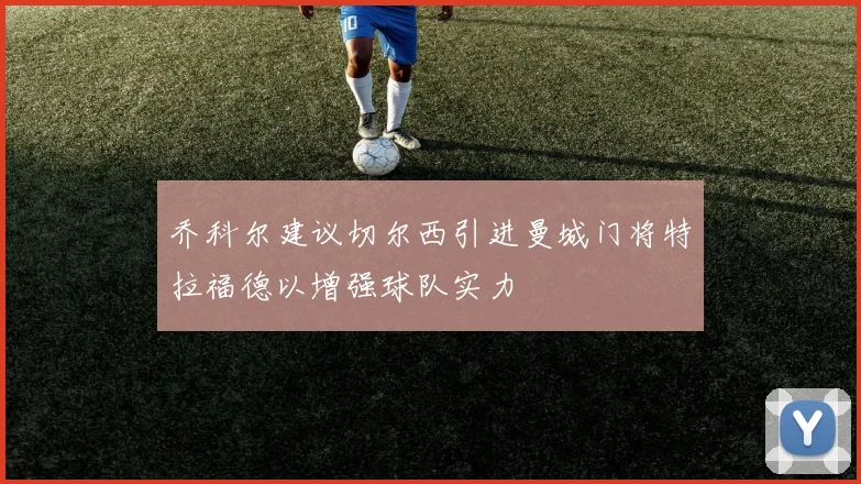 乔科尔建议切尔西引进曼城门将特拉福德以增强球队实力