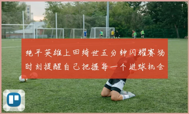 绝平英雄上田绮世五分钟闪耀赛场时刻提醒自己把握每一个进球机会