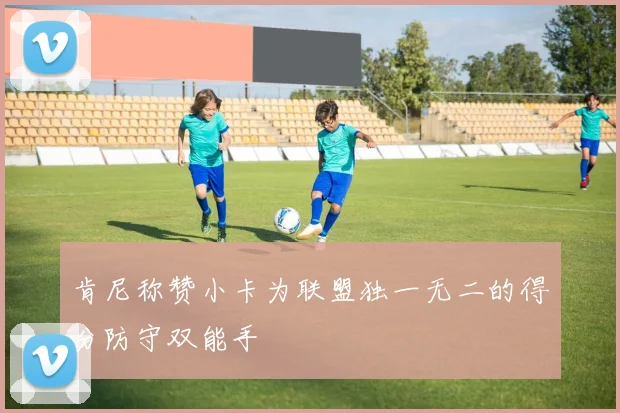 肯尼称赞小卡为联盟独一无二的得分防守双能手