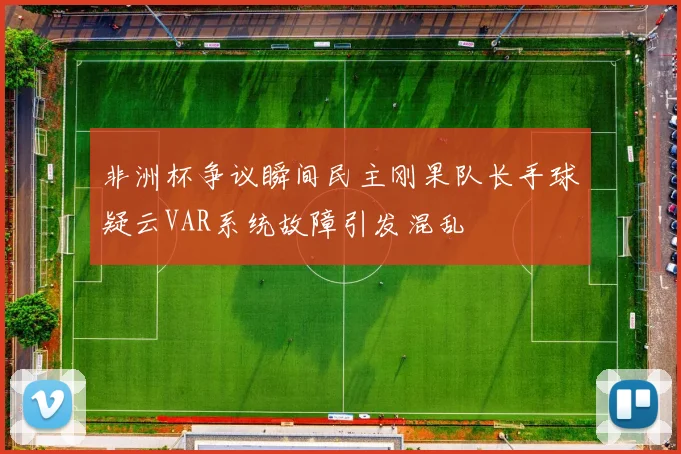 非洲杯争议瞬间民主刚果队长手球疑云VAR系统故障引发混乱