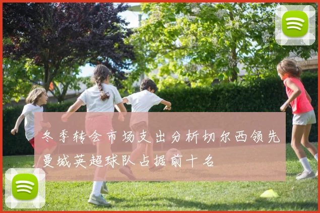 冬季转会市场支出分析切尔西领先曼城英超球队占据前十名