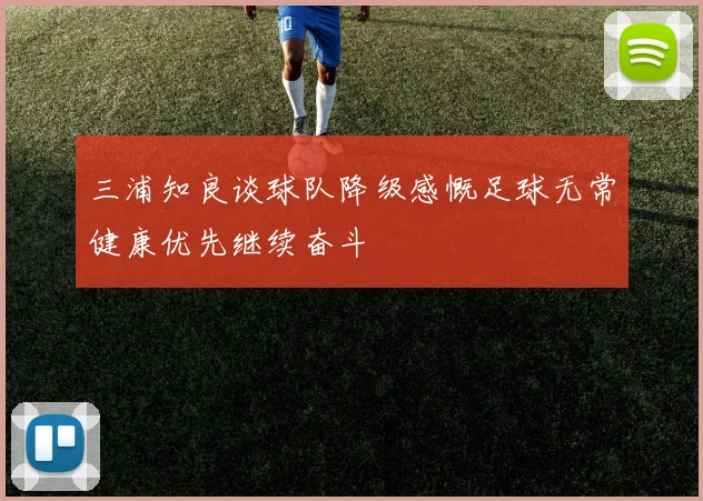 三浦知良谈球队降级感慨足球无常健康优先继续奋斗
