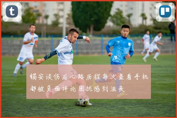 锡安谈伤后心路历程每次查看手机都被负面评论困扰感到沮丧