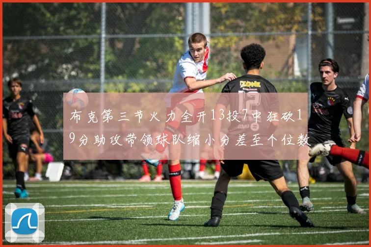 布克第三节火力全开13投7中狂砍19分助攻带领球队缩小分差至个位数