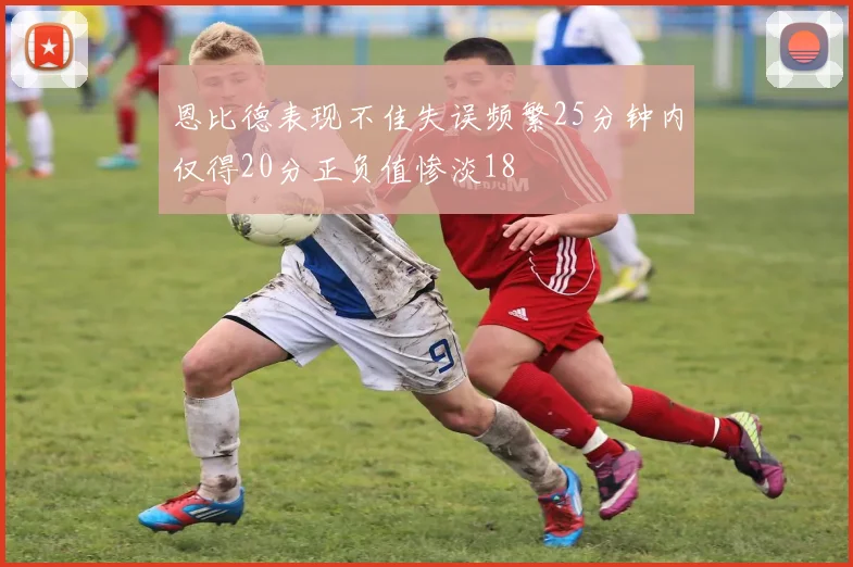 恩比德表现不佳失误频繁25分钟内仅得20分正负值惨淡18