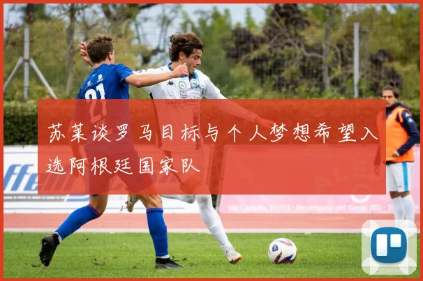 苏莱谈罗马目标与个人梦想希望入选阿根廷国家队