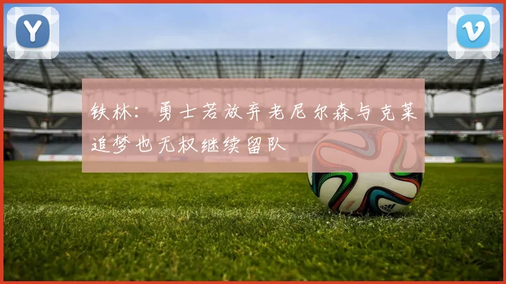 铁林：勇士若放弃老尼尔森与克莱追梦也无权继续留队