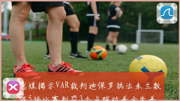 意媒揭示VAR裁判迪保罗执法米兰数据5场比赛判罚3个点球对手全失手