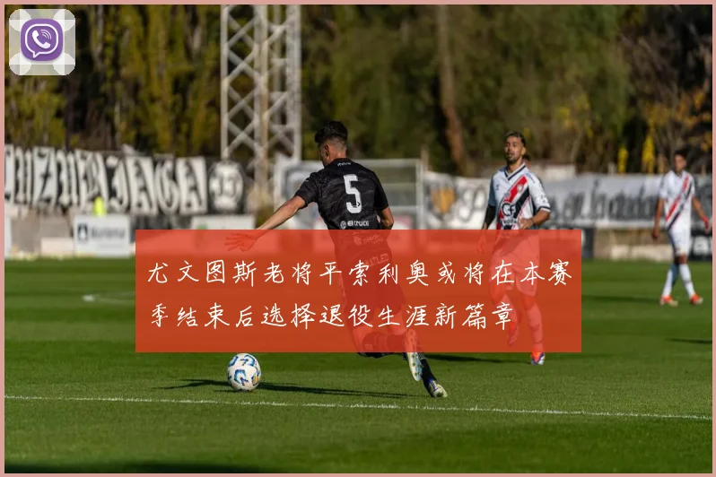 尤文图斯老将平索利奥或将在本赛季结束后选择退役生涯新篇章