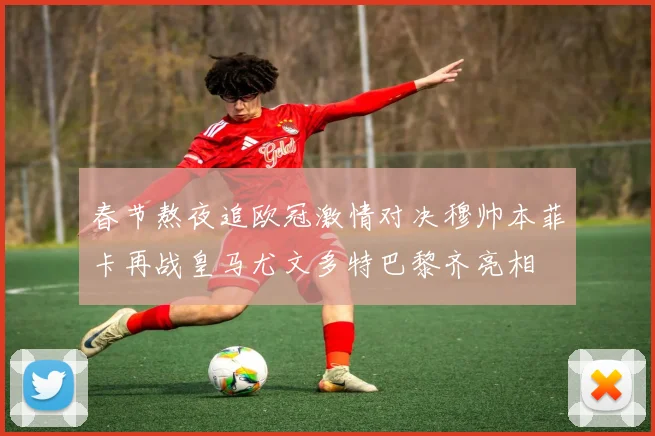 春节熬夜追欧冠激情对决穆帅本菲卡再战皇马尤文多特巴黎齐亮相
