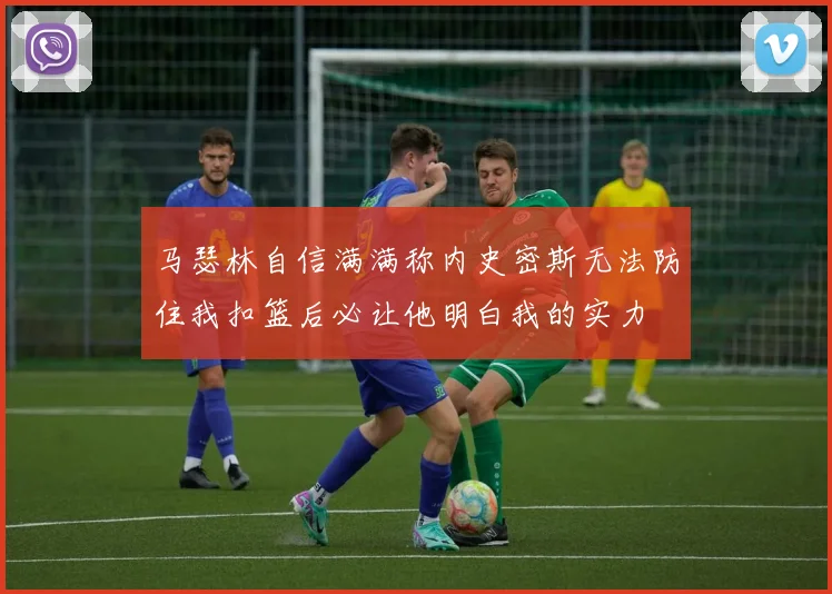 马瑟林自信满满称内史密斯无法防住我扣篮后必让他明白我的实力