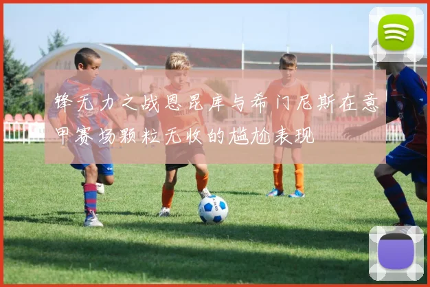 锋无力之战恩昆库与希门尼斯在意甲赛场颗粒无收的尴尬表现