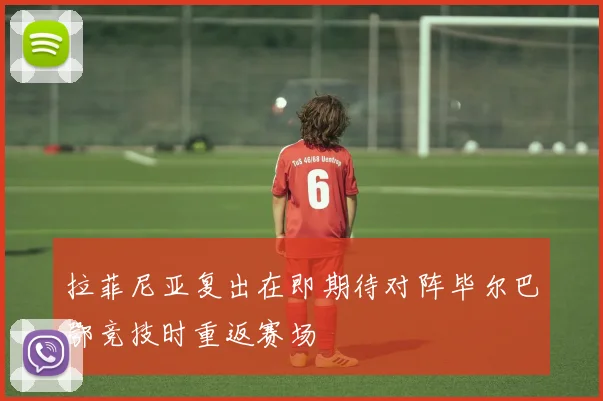 拉菲尼亚复出在即期待对阵毕尔巴鄂竞技时重返赛场