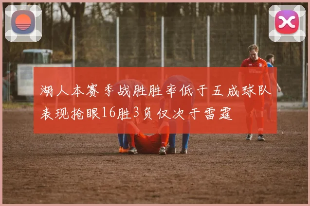 湖人本赛季战胜胜率低于五成球队表现抢眼16胜3负仅次于雷霆
