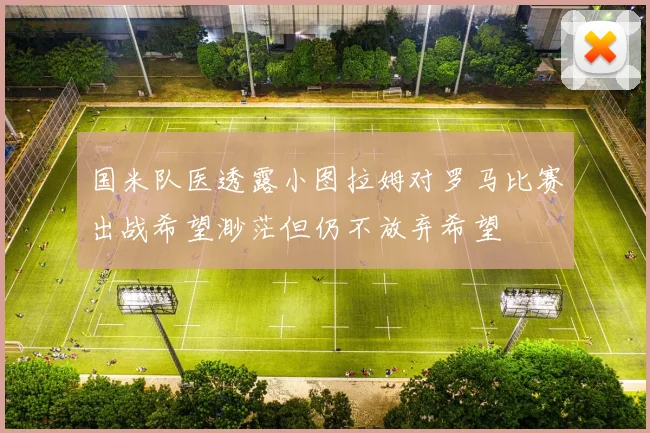 国米队医透露小图拉姆对罗马比赛出战希望渺茫但仍不放弃希望