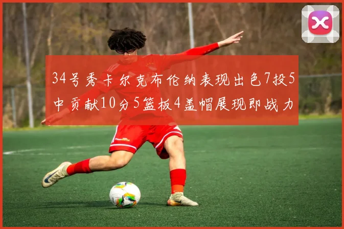 34号秀卡尔克布伦纳表现出色7投5中贡献10分5篮板4盖帽展现即战力