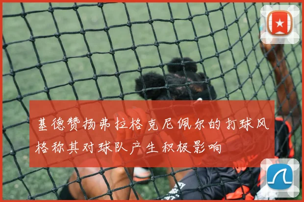基德赞扬弗拉格克尼佩尔的打球风格称其对球队产生积极影响