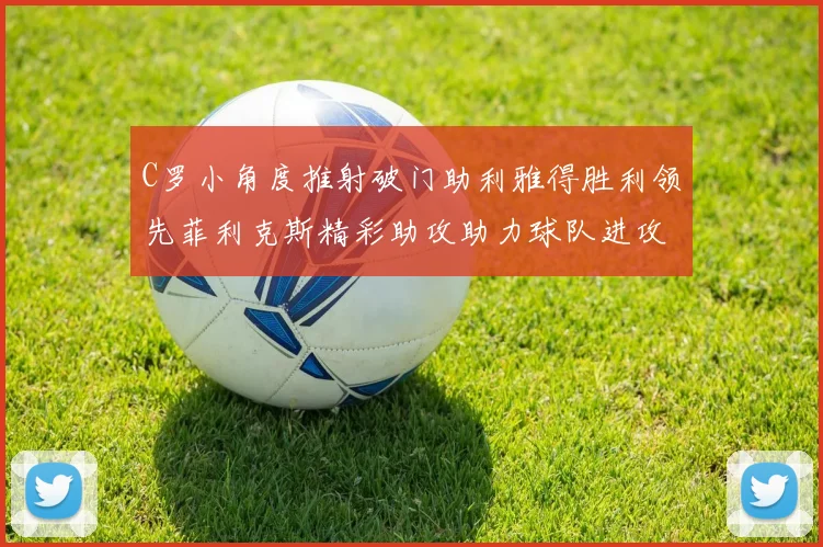 C罗小角度推射破门助利雅得胜利领先菲利克斯精彩助攻助力球队进攻