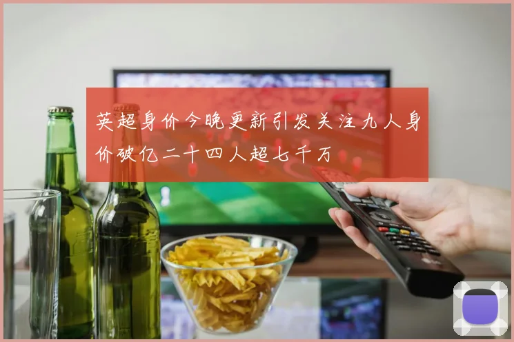英超身价今晚更新引发关注九人身价破亿二十四人超七千万