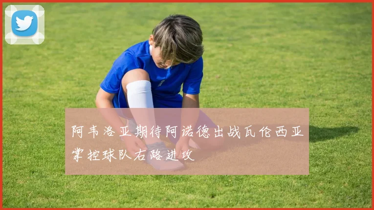 阿韦洛亚期待阿诺德出战瓦伦西亚掌控球队右路进攻