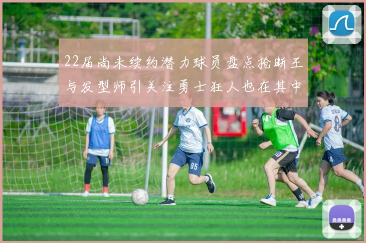 22届尚未续约潜力球员盘点抢断王与发型师引关注勇士狂人也在其中