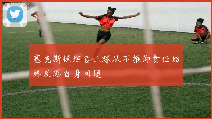 塞克斯顿坦言三球从不推卸责任始终反思自身问题