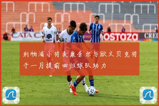 利物浦小将麦康奈尔与欧文贝克将于一月提前回归球队助力