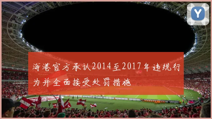 海港官方承认2014至2017年违规行为并全面接受处罚措施