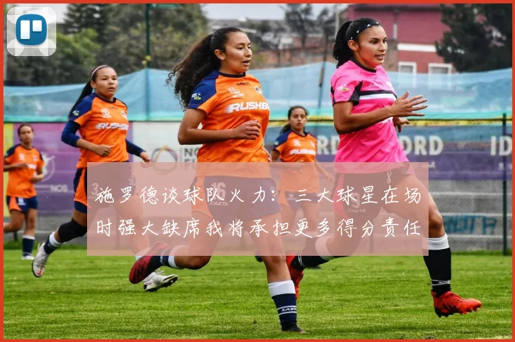 施罗德谈球队火力：三大球星在场时强大缺席我将承担更多得分责任
