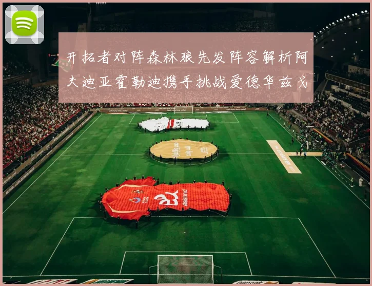 开拓者对阵森林狼先发阵容解析阿夫迪亚霍勒迪携手挑战爱德华兹戈贝尔