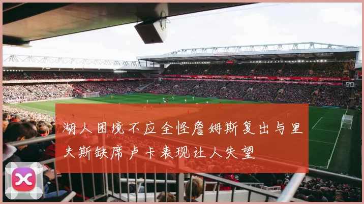 湖人困境不应全怪詹姆斯复出与里夫斯缺席卢卡表现让人失望