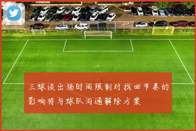 三球谈出场时间限制对找回节奏的影响将与球队沟通解除方案