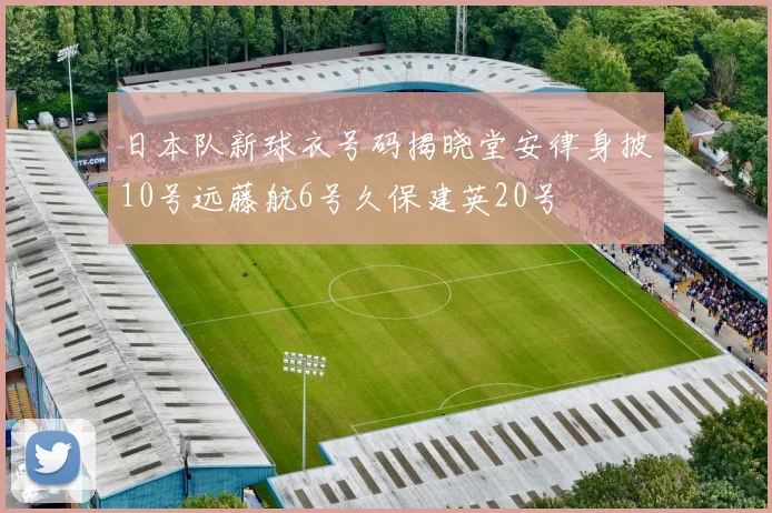 日本队新球衣号码揭晓堂安律身披10号远藤航6号久保建英20号