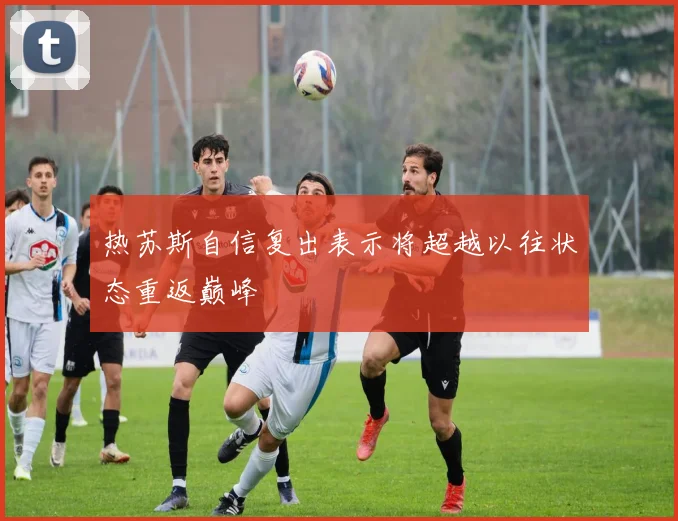 热苏斯自信复出表示将超越以往状态重返巅峰