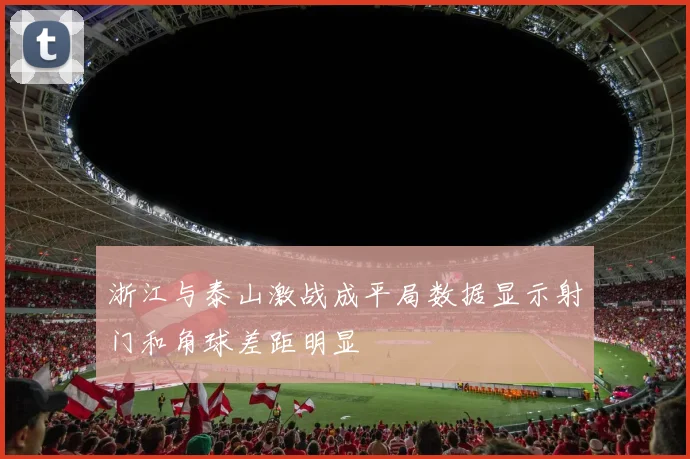 浙江与泰山激战成平局数据显示射门和角球差距明显