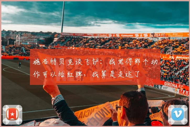 施洛特贝克谈飞铲：我觉得那个动作可以给红牌，我算是走运了