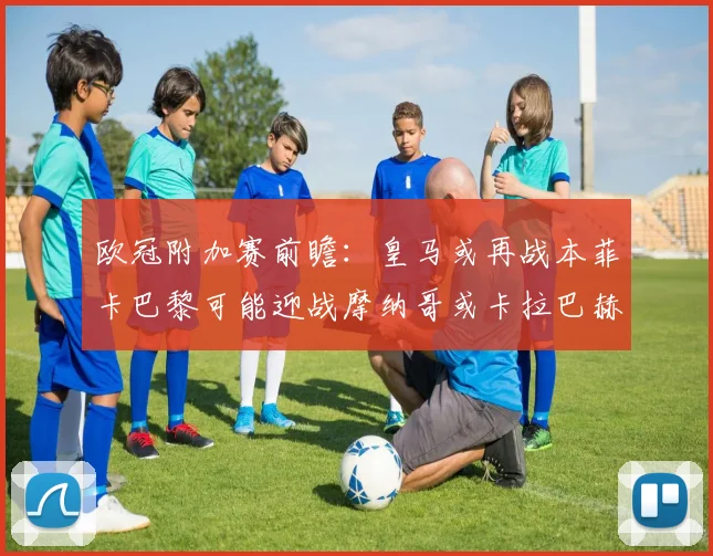 欧冠附加赛前瞻：皇马或再战本菲卡巴黎可能迎战摩纳哥或卡拉巴赫