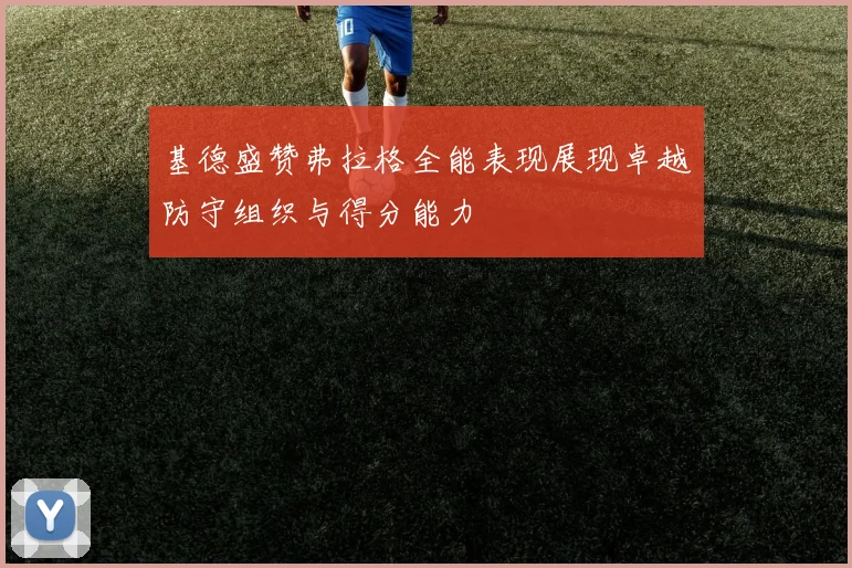 基德盛赞弗拉格全能表现展现卓越防守组织与得分能力