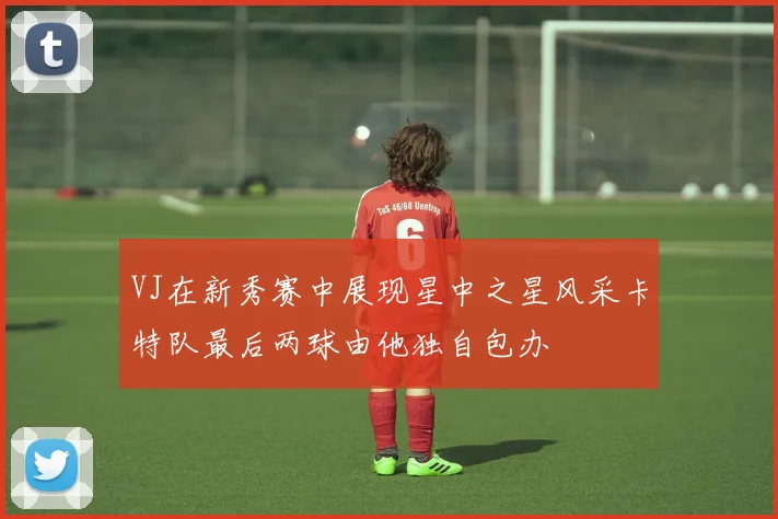 VJ在新秀赛中展现星中之星风采卡特队最后两球由他独自包办