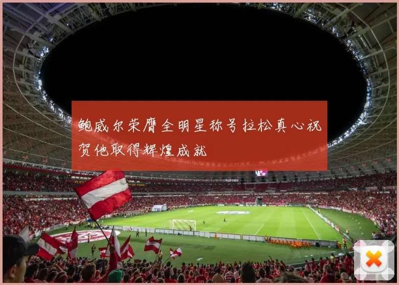 鲍威尔荣膺全明星称号拉松真心祝贺他取得辉煌成就
