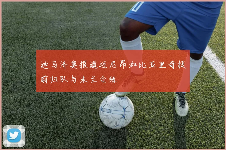 迪马济奥报道迈尼昂加比亚里奇提前归队与米兰合练