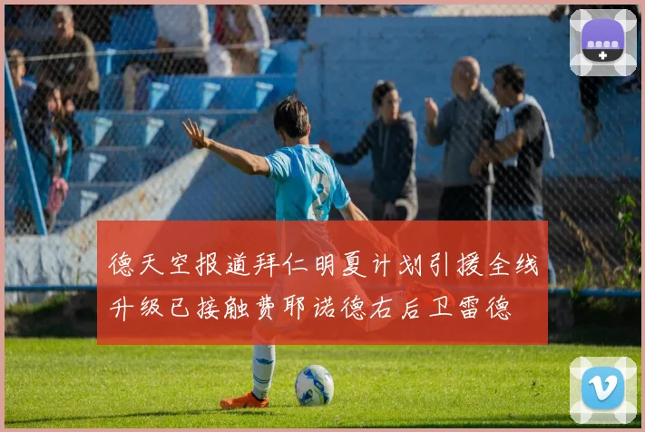 德天空报道拜仁明夏计划引援全线升级已接触费耶诺德右后卫雷德