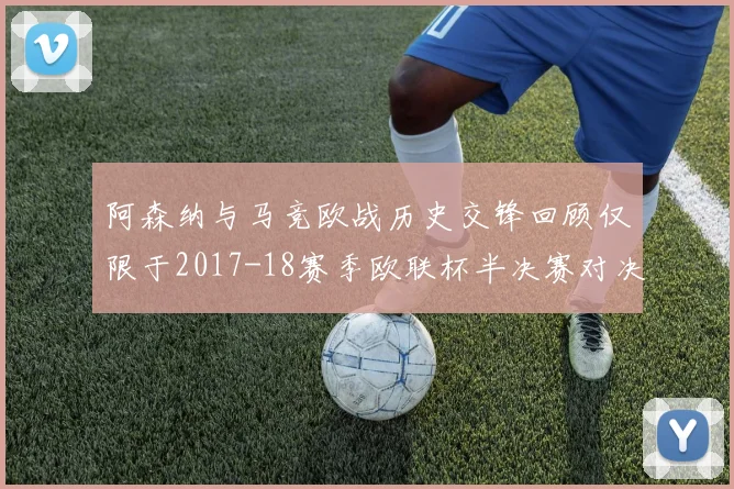 阿森纳与马竞欧战历史交锋回顾仅限于2017-18赛季欧联杯半决赛对决