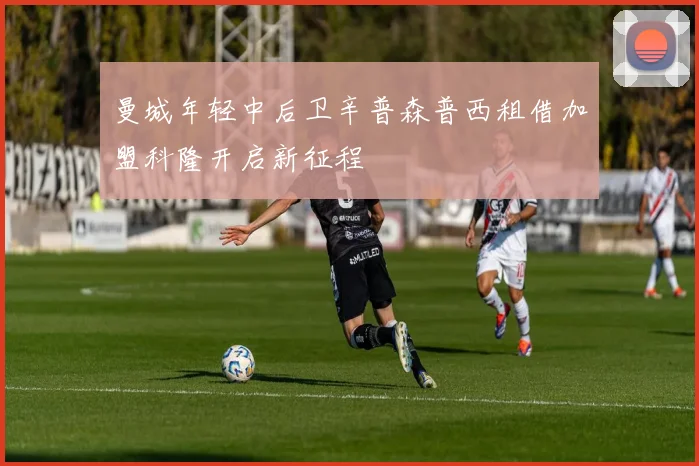 曼城年轻中后卫辛普森普西租借加盟科隆开启新征程