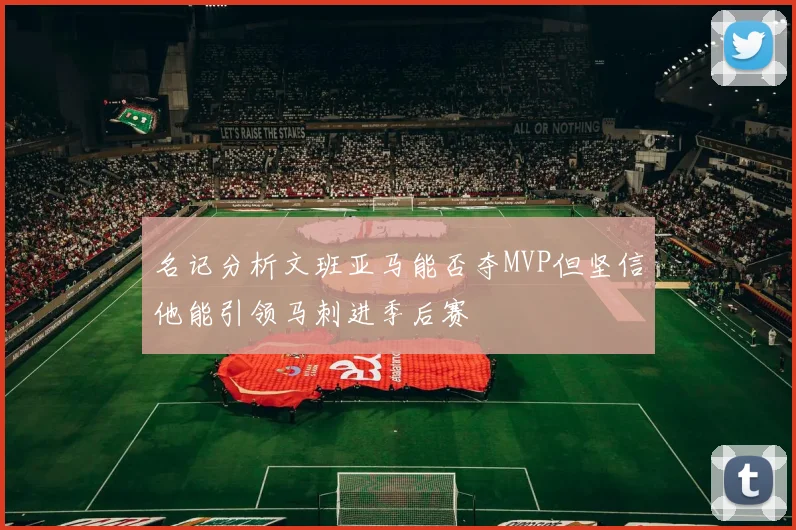 名记分析文班亚马能否夺MVP但坚信他能引领马刺进季后赛